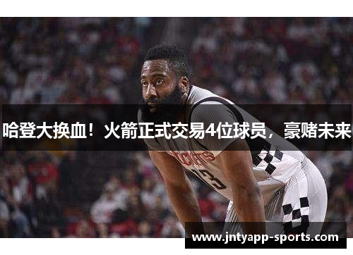 哈登大换血！火箭正式交易4位球员，豪赌未来